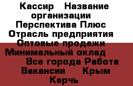 Кассир › Название организации ­ Перспектива Плюс › Отрасль предприятия ­ Оптовые продажи › Минимальный оклад ­ 40 000 - Все города Работа » Вакансии   . Крым,Керчь